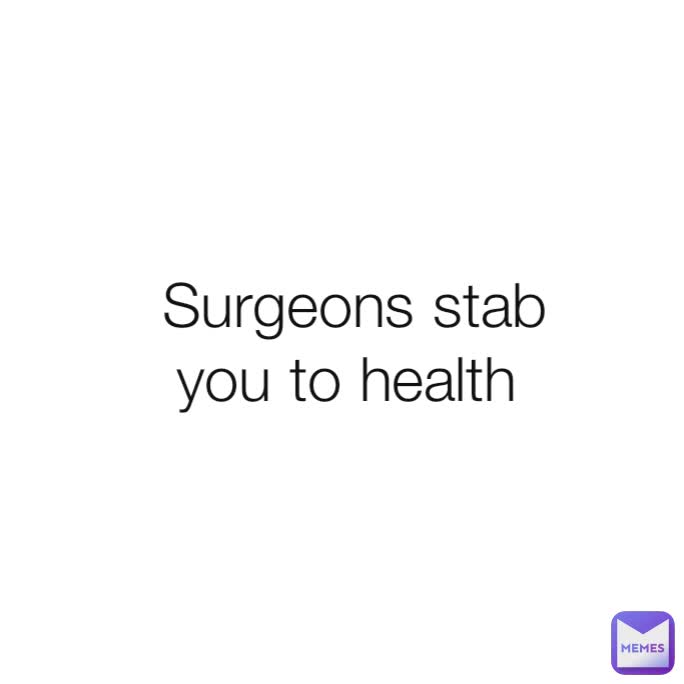 Surgeons stab
you to health 