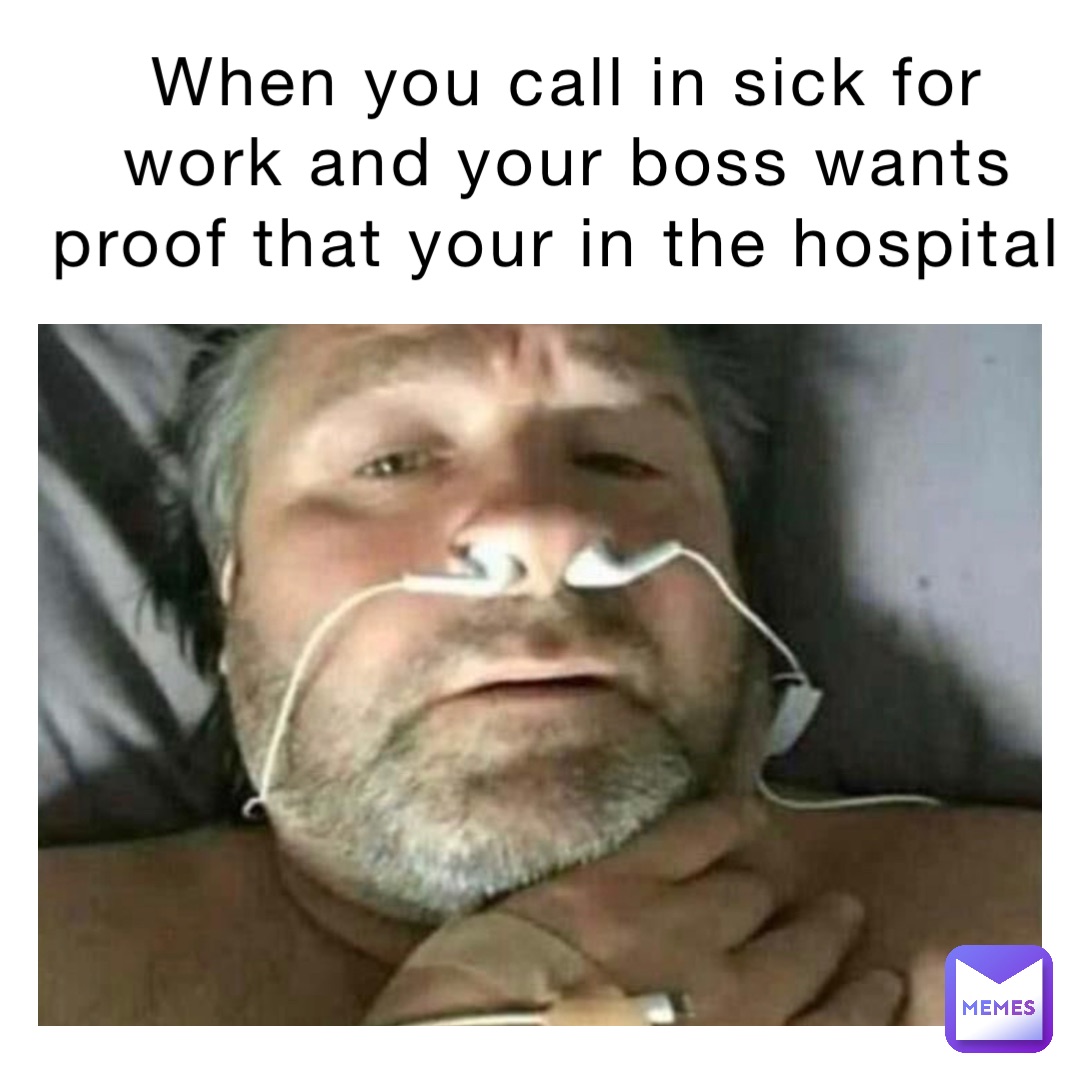 When you call in sick for work and your boss wants proof that your in the hospital
