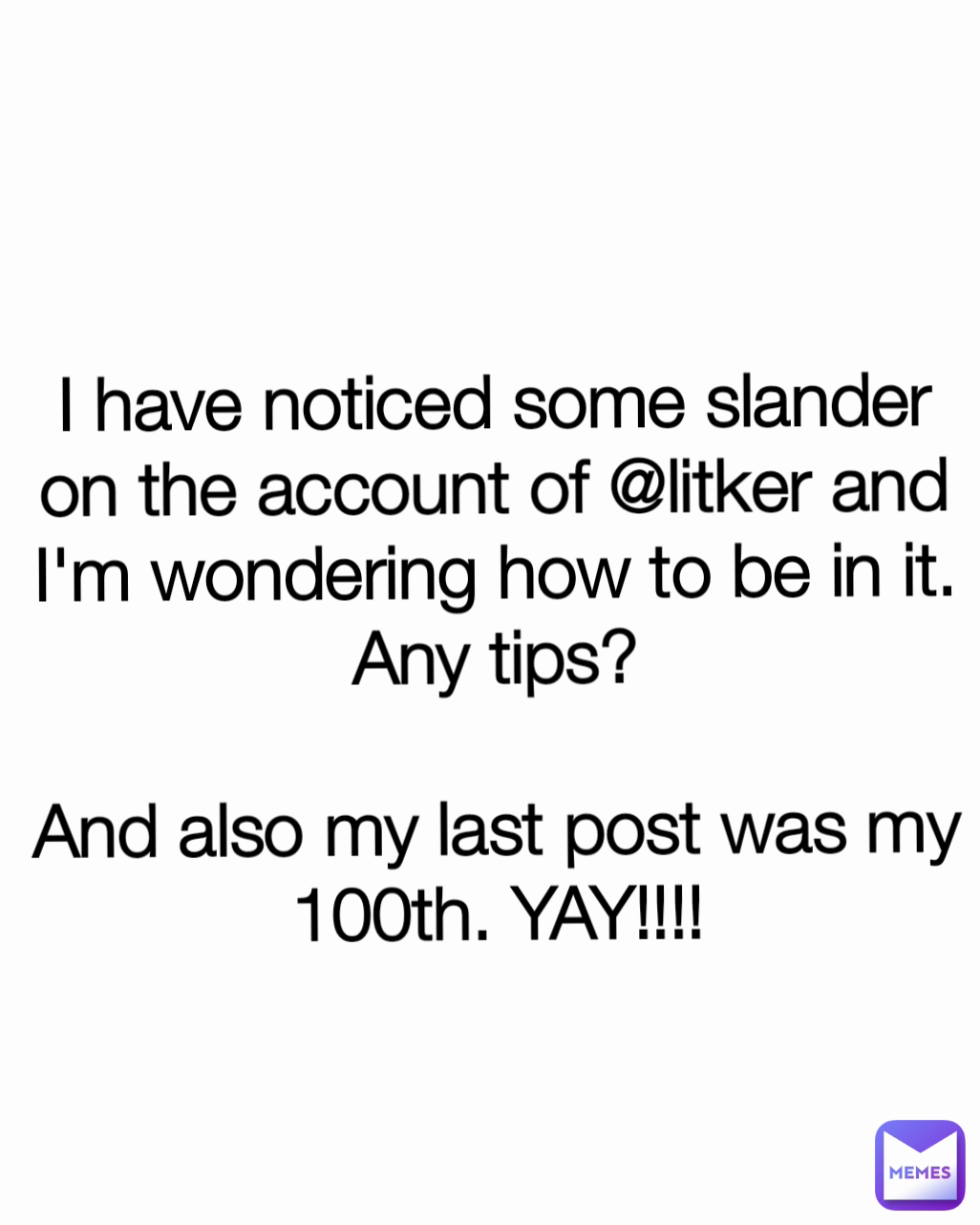 I have noticed some slander on the account of @litker and I'm wondering how to be in it. Any tips?

And also my last post was my 100th. YAY!!!!