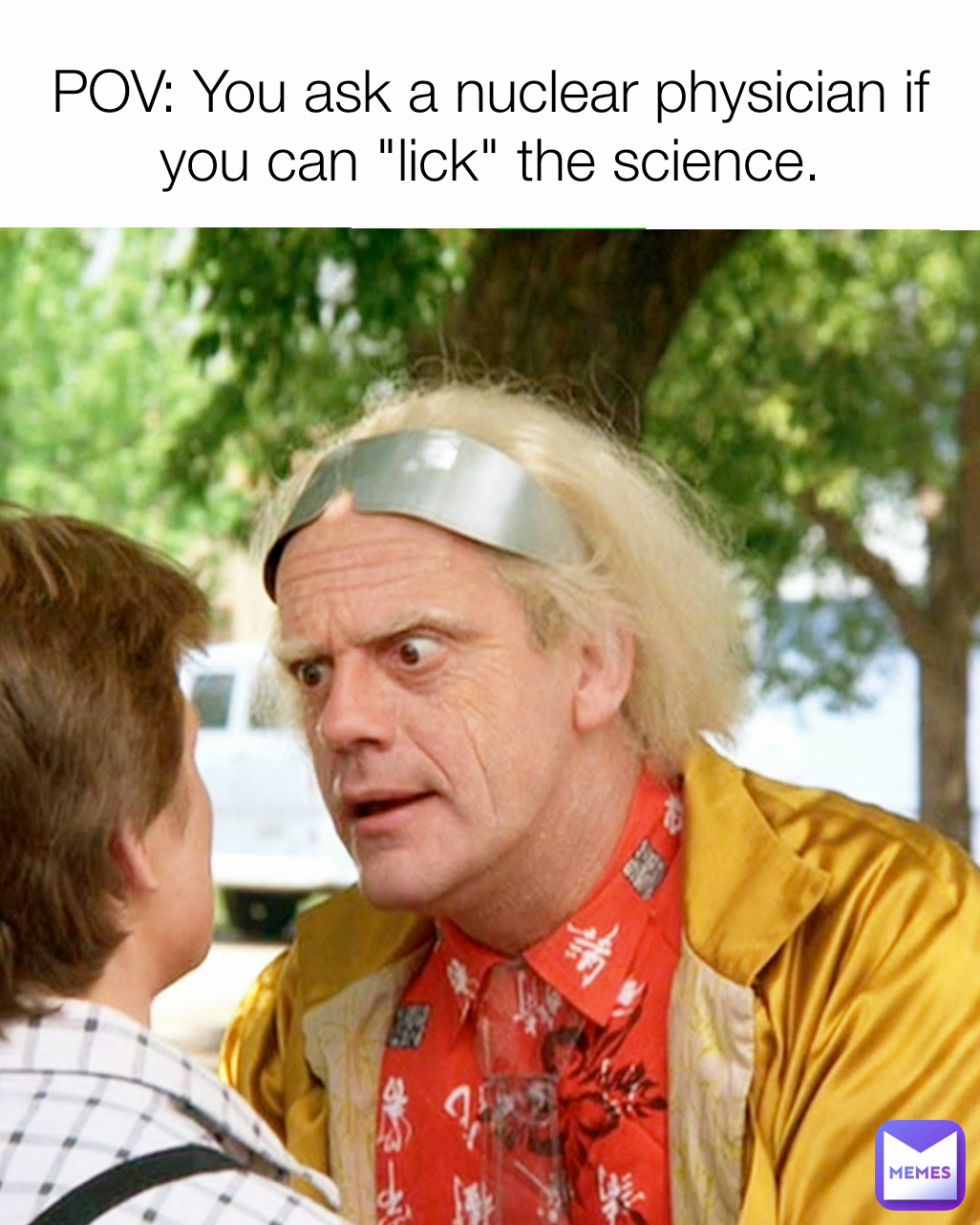 POV: You ask a nuclear physician if you can "lick" the science.