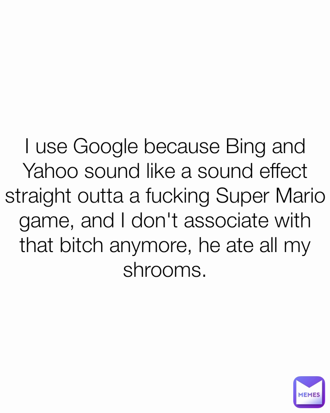 I use Google because Bing and Yahoo sound like a sound effect straight outta a fucking Super Mario game, and I don't associate with that bitch anymore, he ate all my shrooms.
