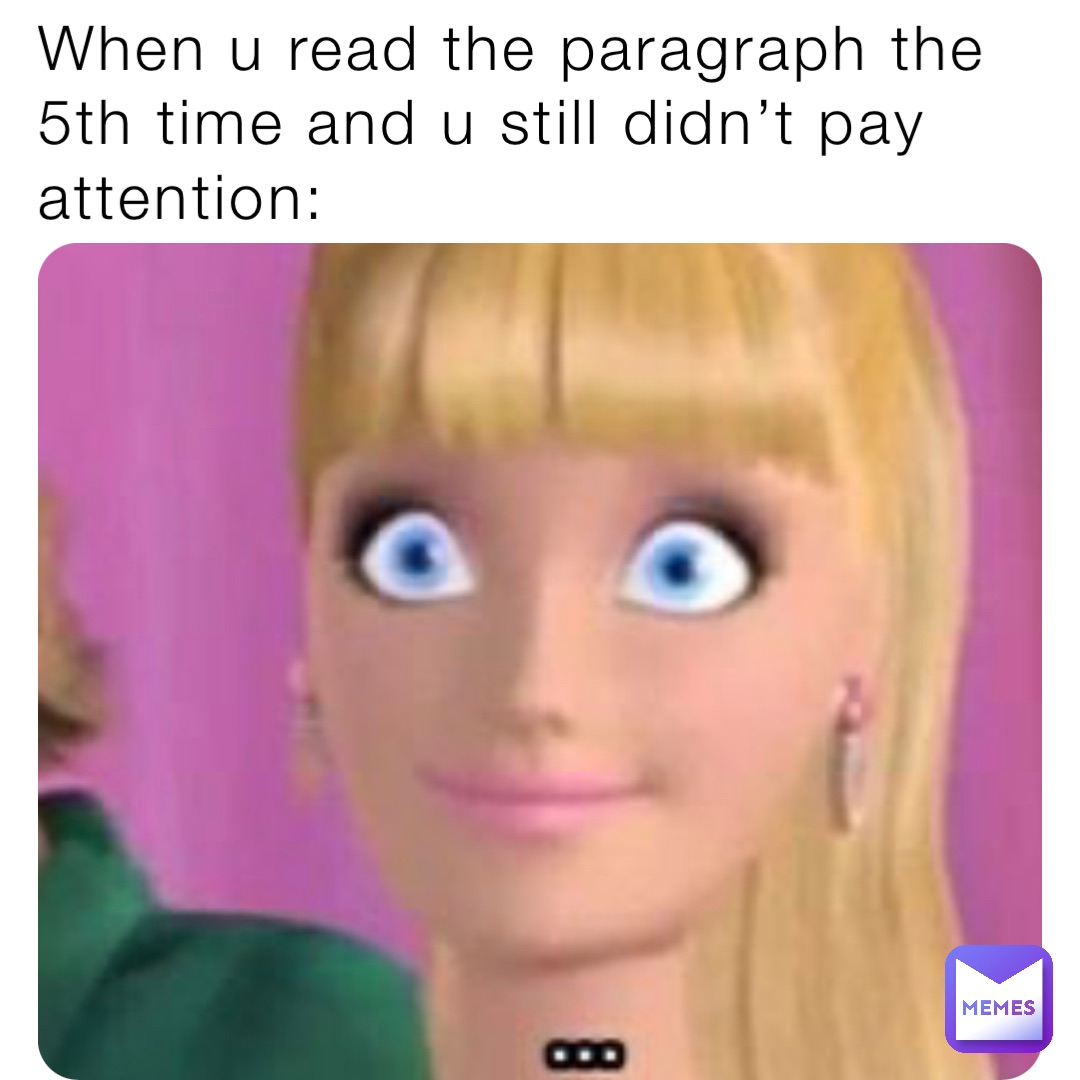 When u read the paragraph the 5th time and u still didn’t pay attention: