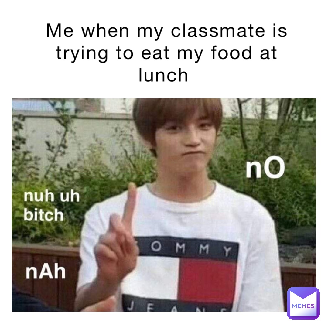 me when my classmate is trying to eat my food at lunch