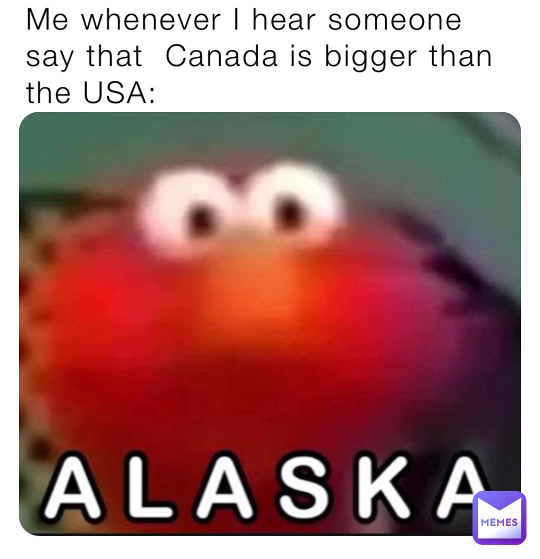 Me whenever I hear someone say that  Canada is bigger than the USA: