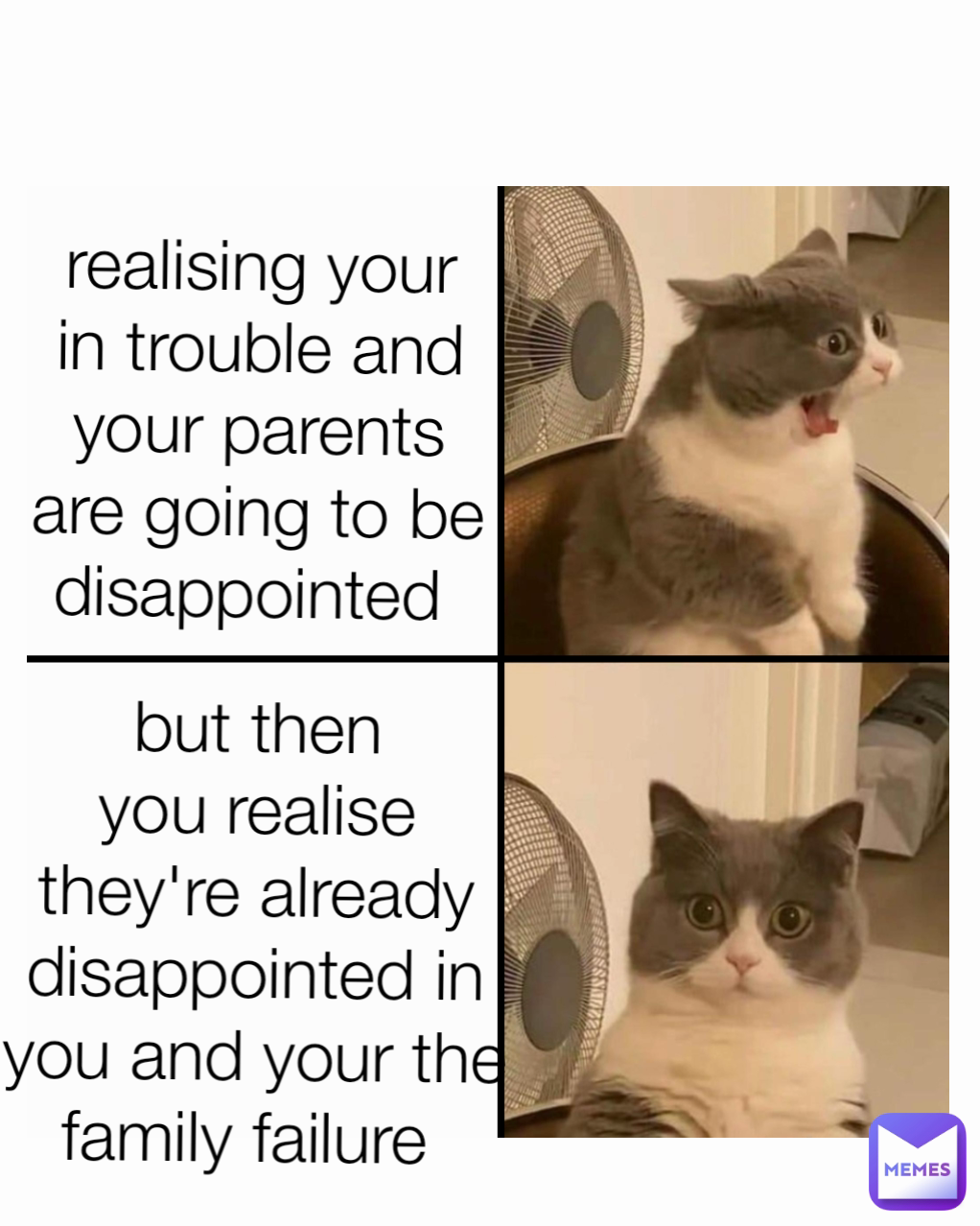 realising your in trouble and your parents are going to be disappointed  Type Text but then you realise they're already disappointed in you and your the family failure 