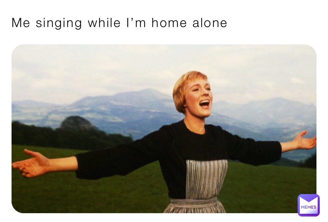 Me singing while I’m home alone