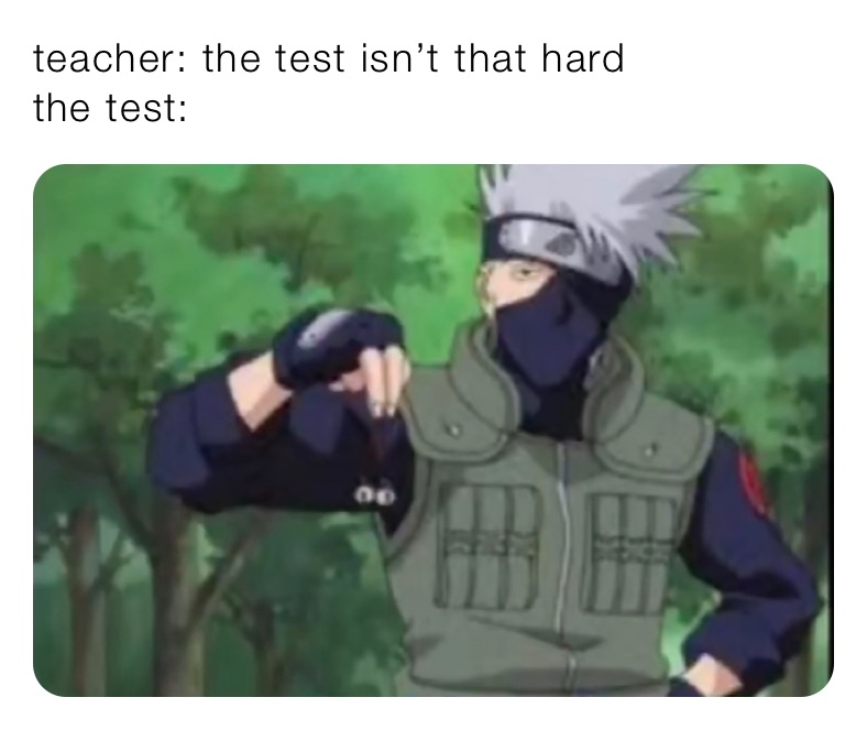 teacher: the test isn’t that hard
the test: