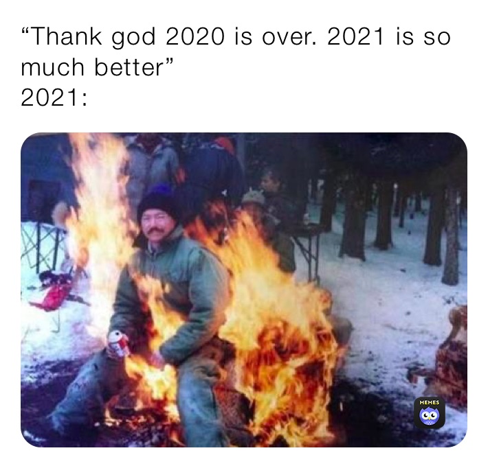 “Thank god 2020 is over. 2021 is so much better”
2021: