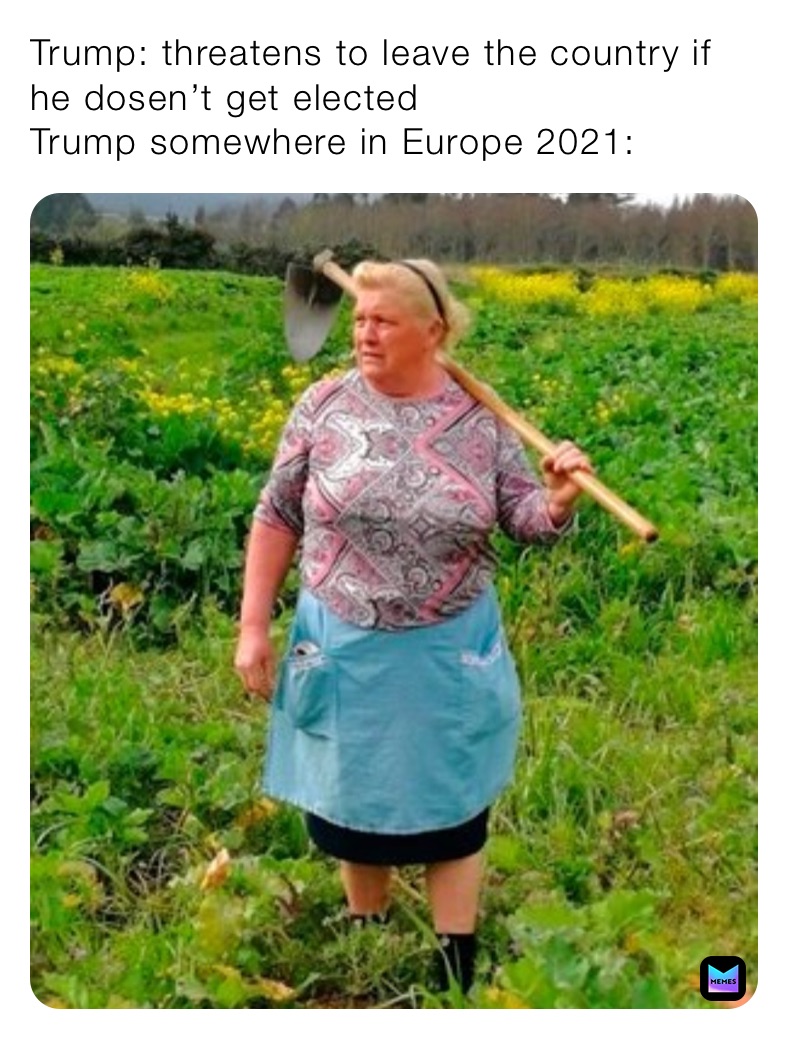 Trump: threatens to leave the country if he dosen’t get elected 
Trump somewhere in Europe 2021: