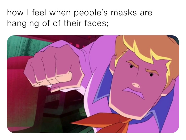 how I feel when people’s masks are hanging of of their faces;