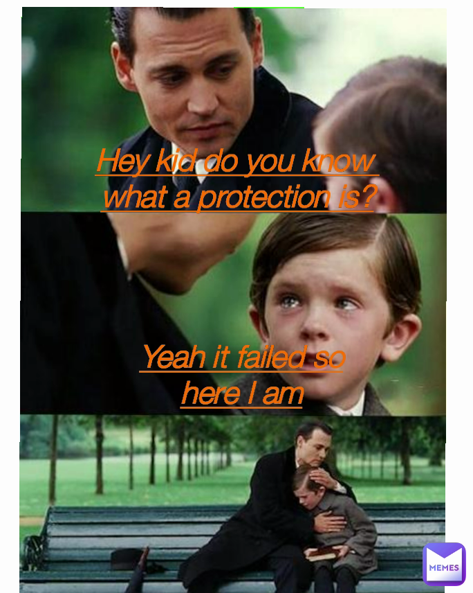 Hey kid do you know 
what a protection is? Yeah it failed so here I am
