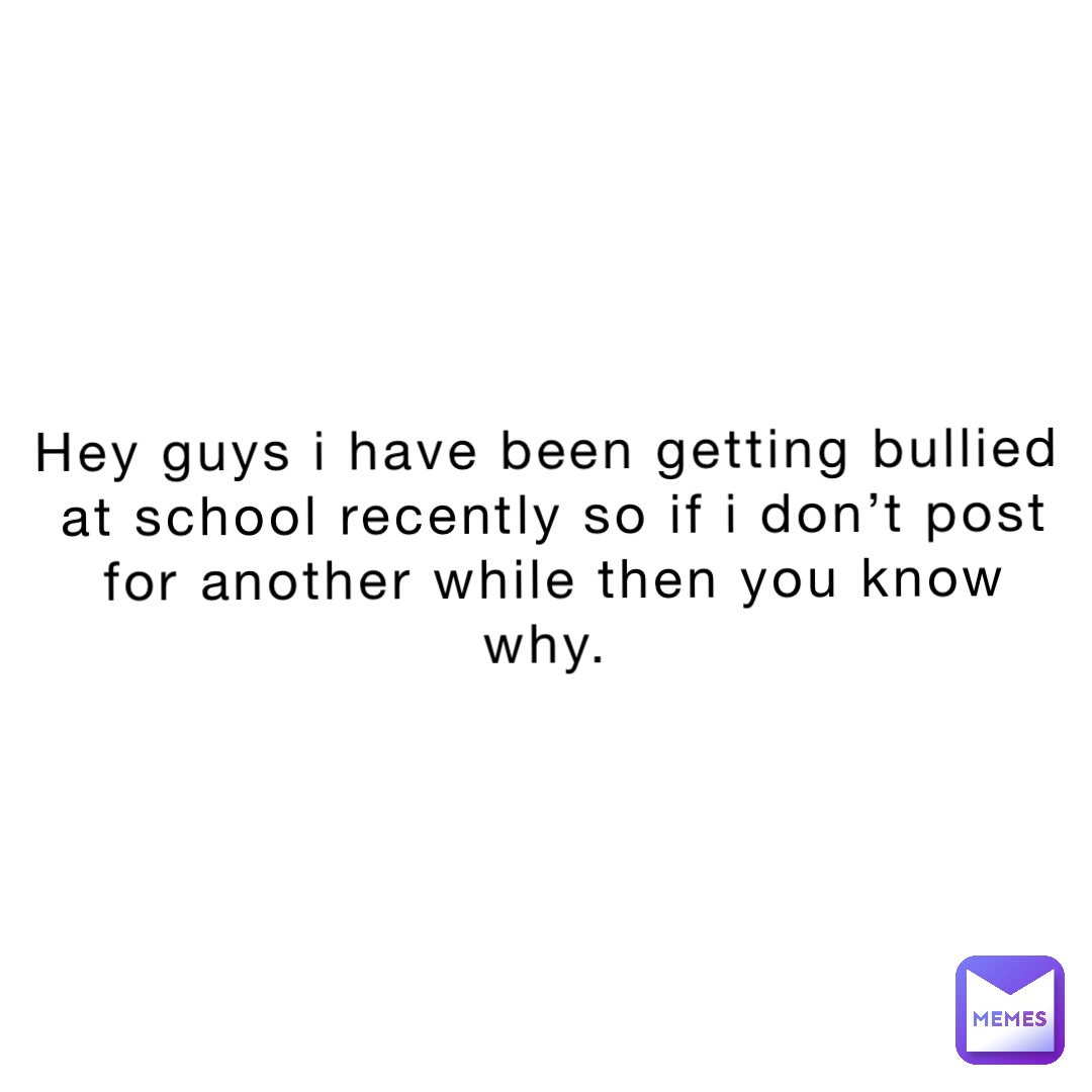 Hey guys I have been getting bullied at school recently so if I don’t post for another while then you know why.