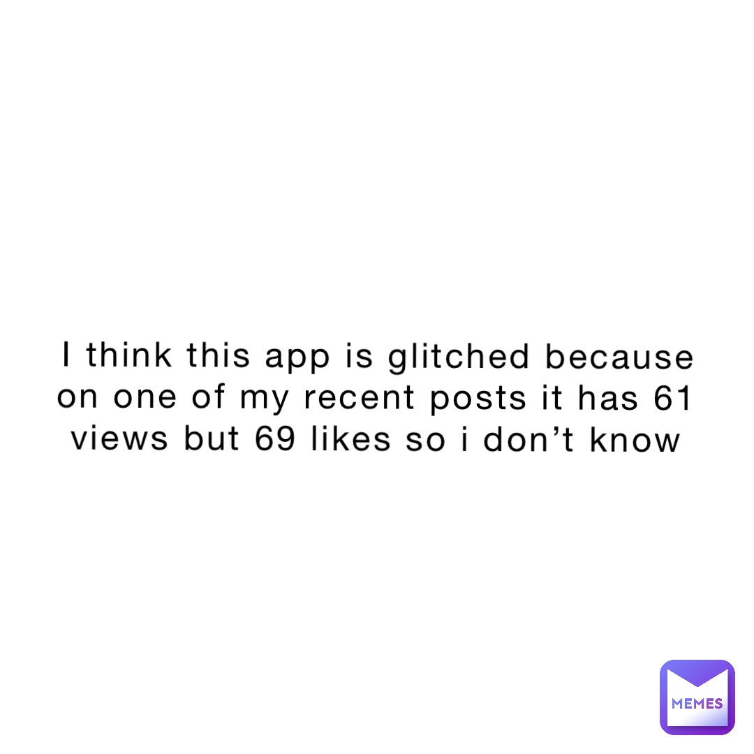 I think this app is glitched because on one of my recent posts it has 61 views but 69 likes so I don’t know