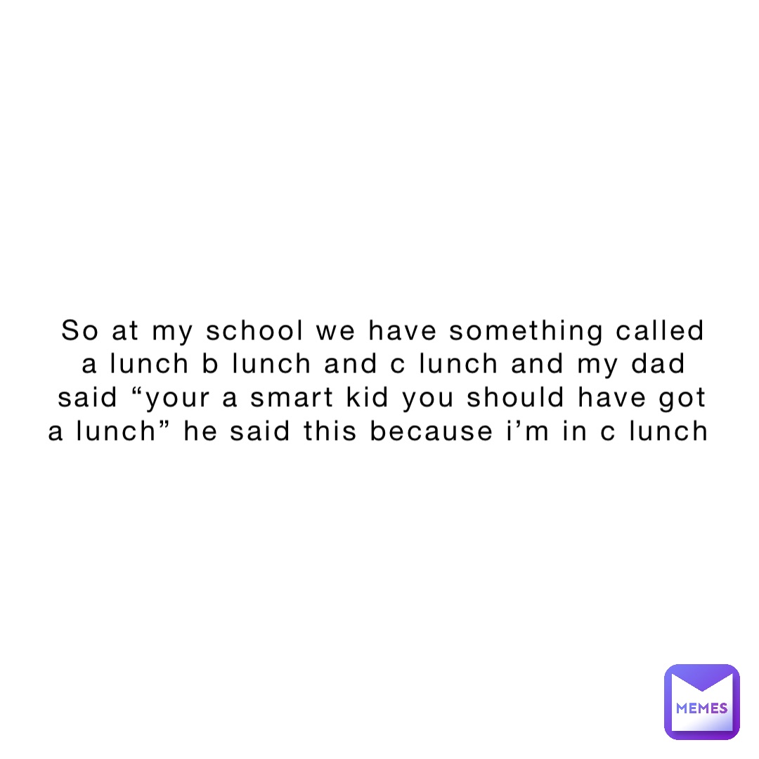 So at my school we have something called a lunch b lunch and c lunch and my dad said “your a smart kid you should have got a lunch” he said this because I’m in c lunch