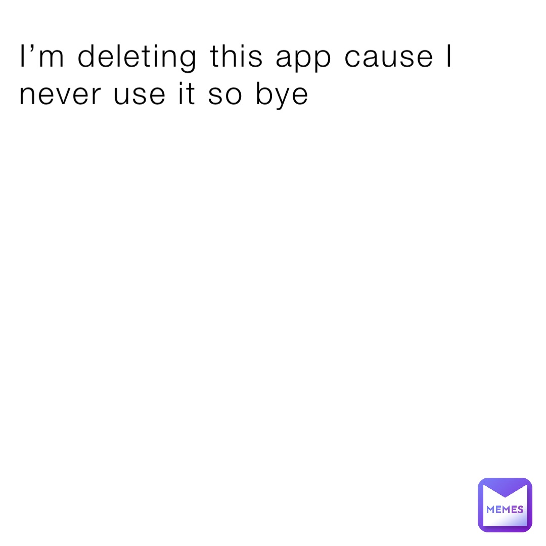 I’m deleting this app cause I never use it so bye