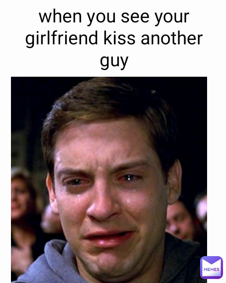 when you see your girlfriend kiss another guy