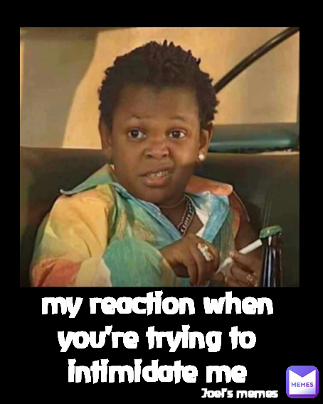my reaction when you're trying to intimidate me Joel's memes 