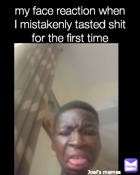 my face reaction when I mistakenly tasted shit for the first time Joel's memes 