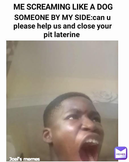 Joel's memes  ME SCREAMING LIKE A DOG SOMEONE BY MY SIDE:can u please help us and close your pit laterine 