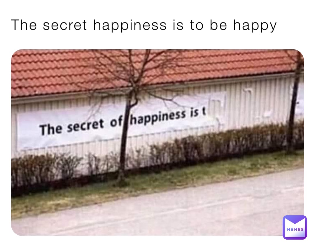 The secret happiness is to be happy