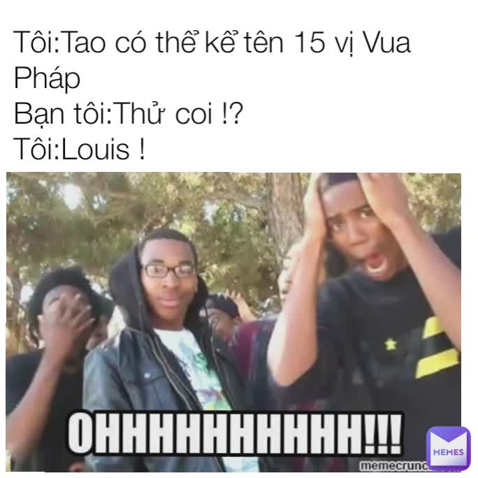 Tôi:Tao có thể kể tên 15 vị Vua Pháp
Bạn tôi:Thử coi !?
Tôi:Louis !