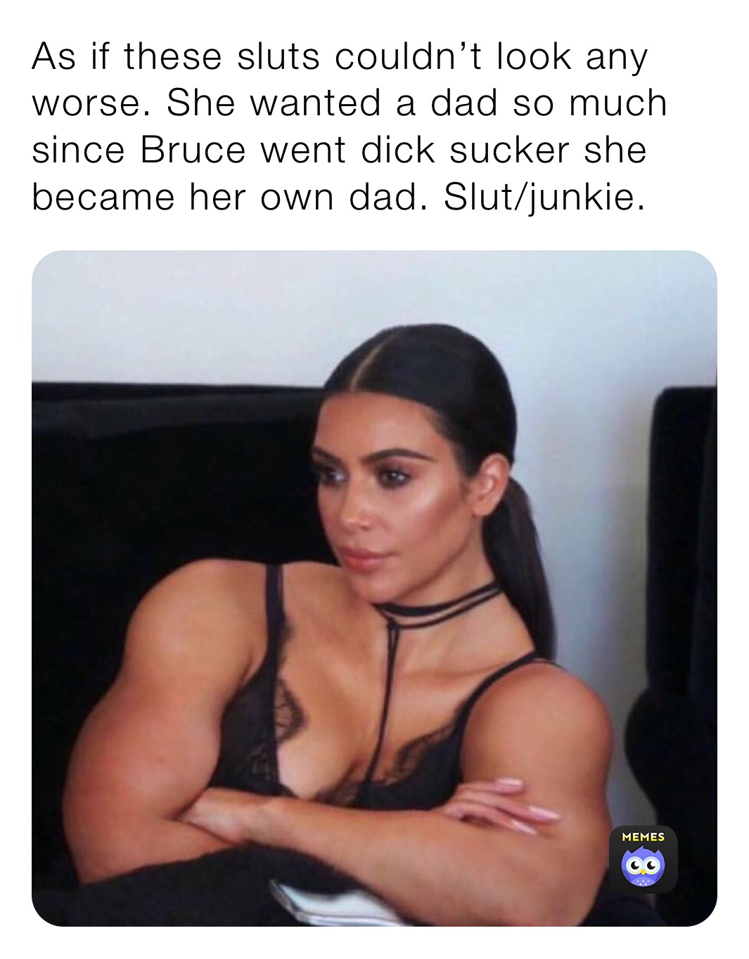 As if these sluts couldn’t look any worse. She wanted a dad so much since Bruce went dick sucker she became her own dad. Slut/junkie.
