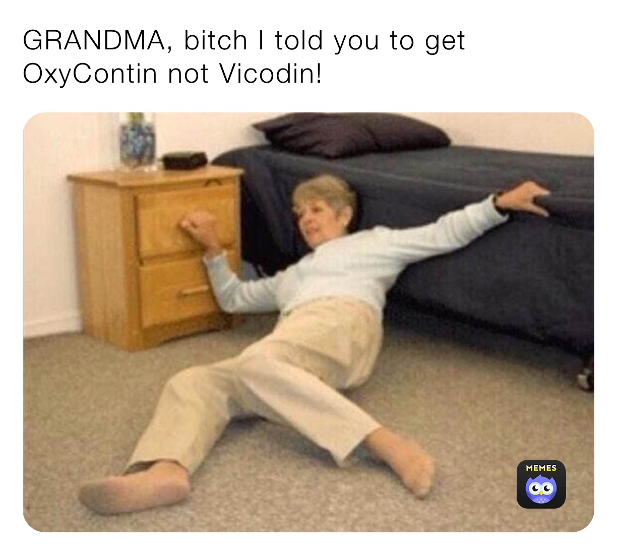 GRANDMA, bitch I told you to get OxyContin not Vicodin!