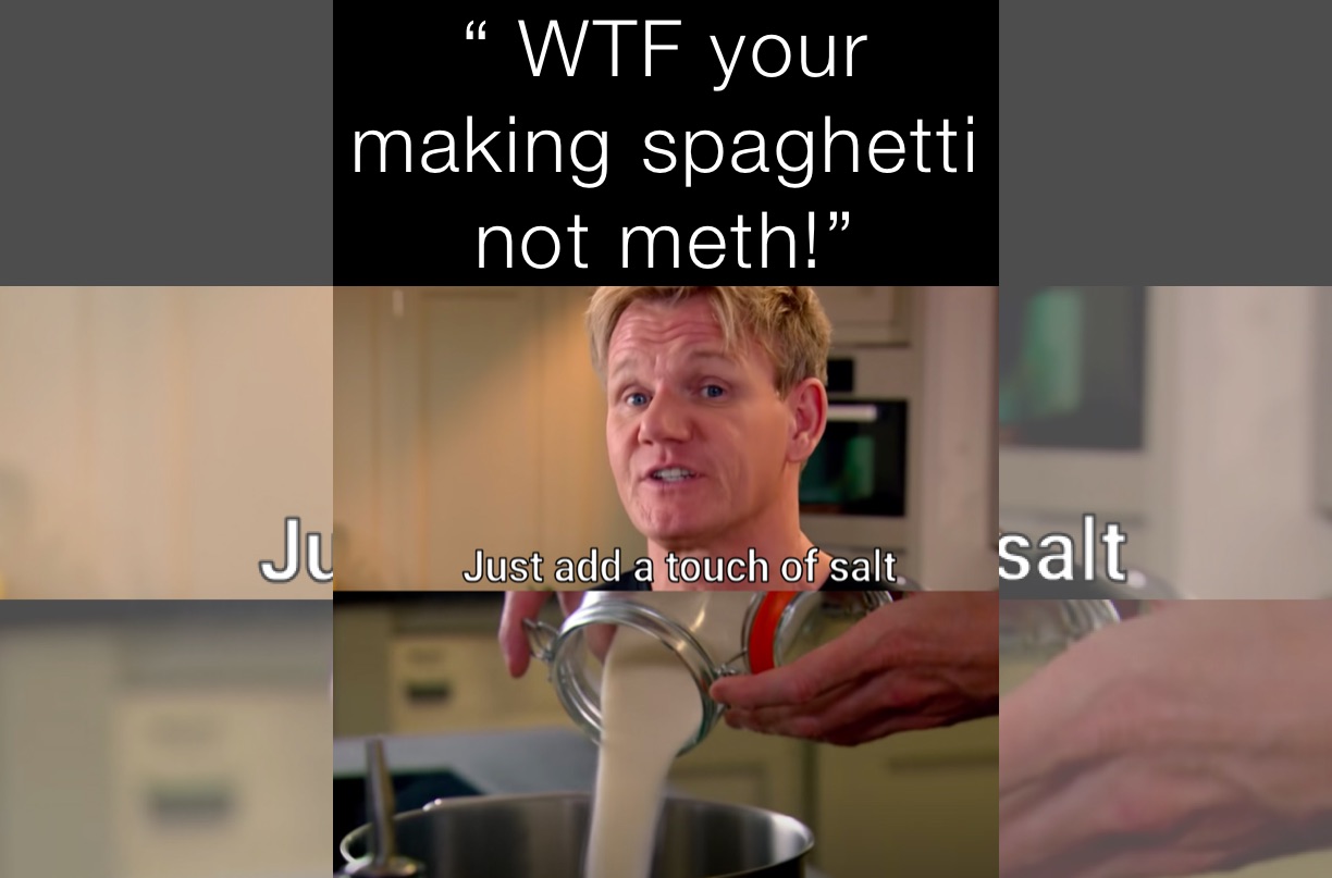 “ WTF your making spaghetti not meth!”