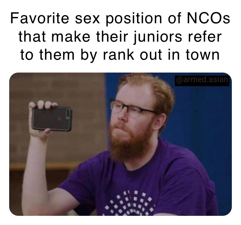 Favorite sex position of NCOs that make their juniors refer to them by rank out in town