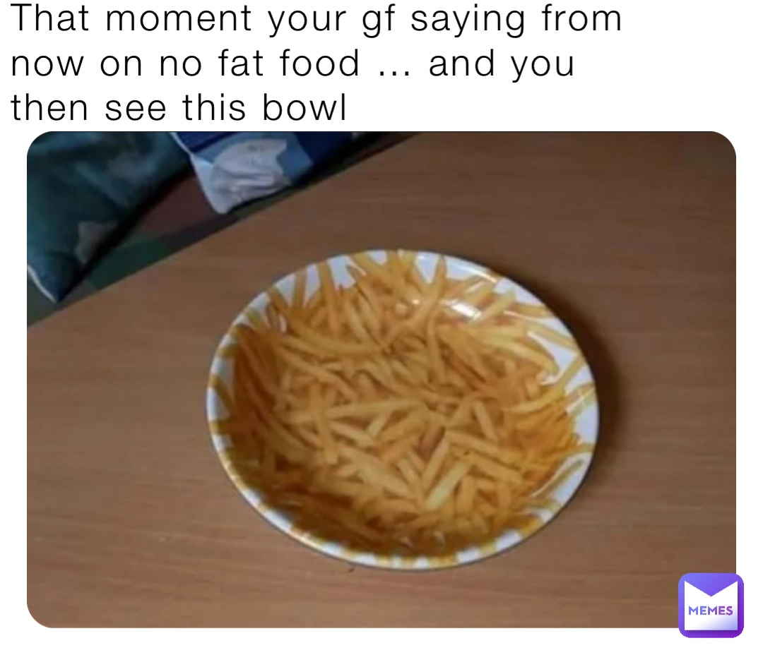 That moment your gf saying from now on no fat food … and you then see this bowl