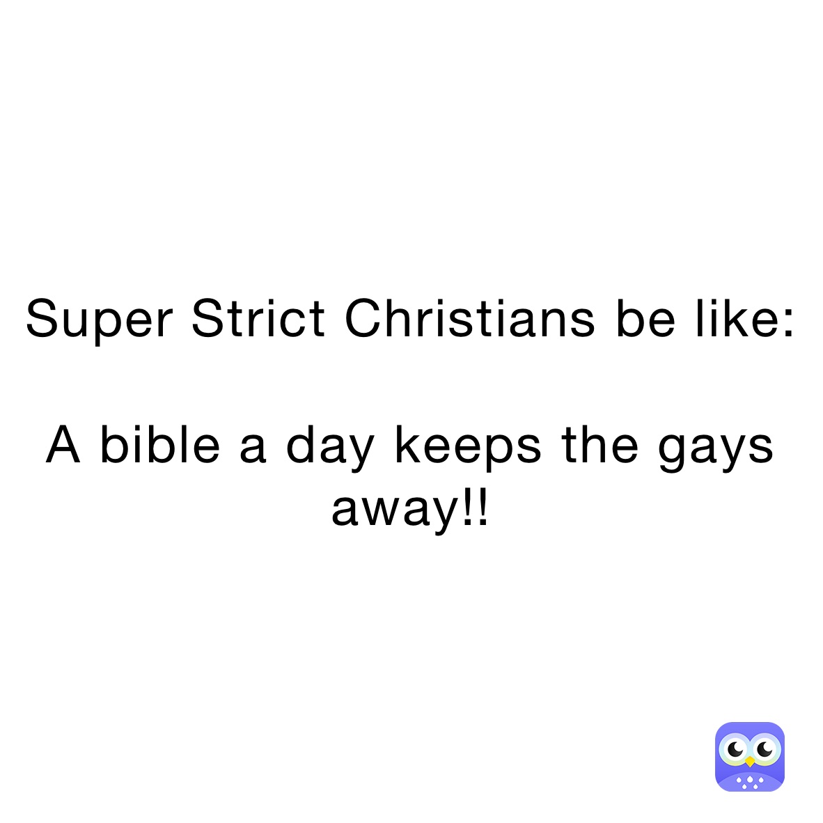 Super Strict Christians be like:

A bible a day keeps the gays away!!