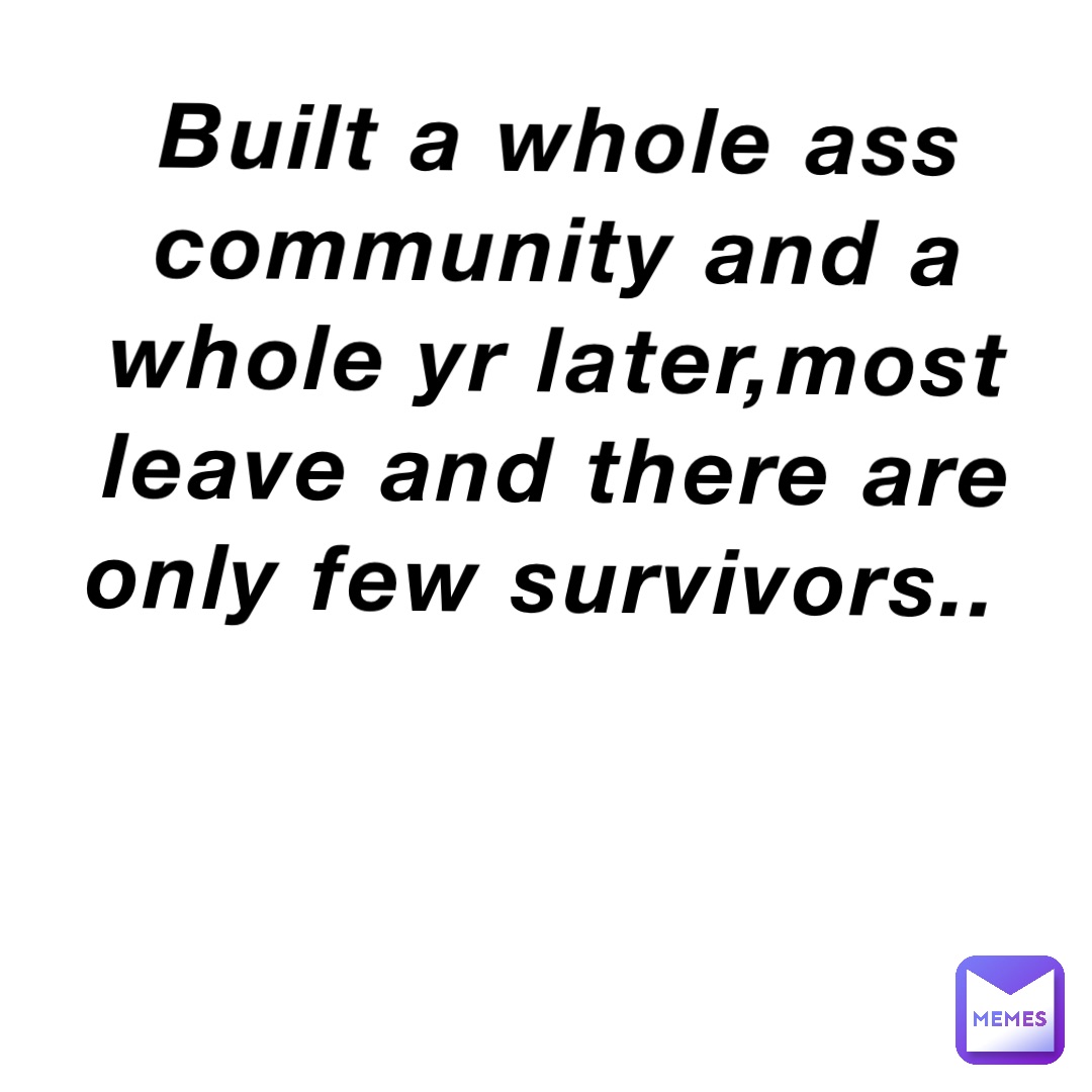 Built a whole ass community and a whole yr later,most leave and there are only few survivors..