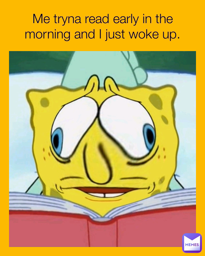 Me tryna read early in the morning and I just woke up.