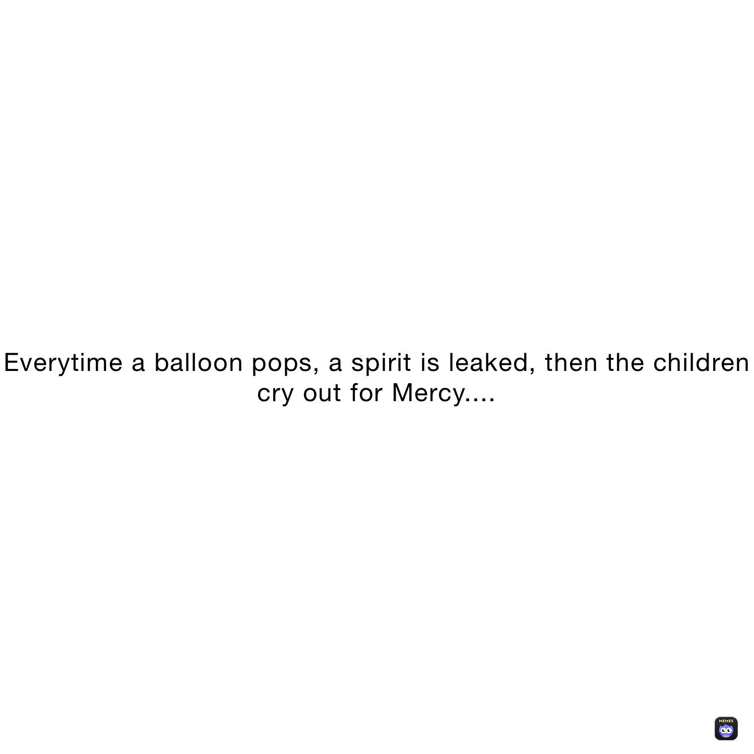 Everytime a balloon pops, a spirit is leaked, then the children cry out for Mercy....