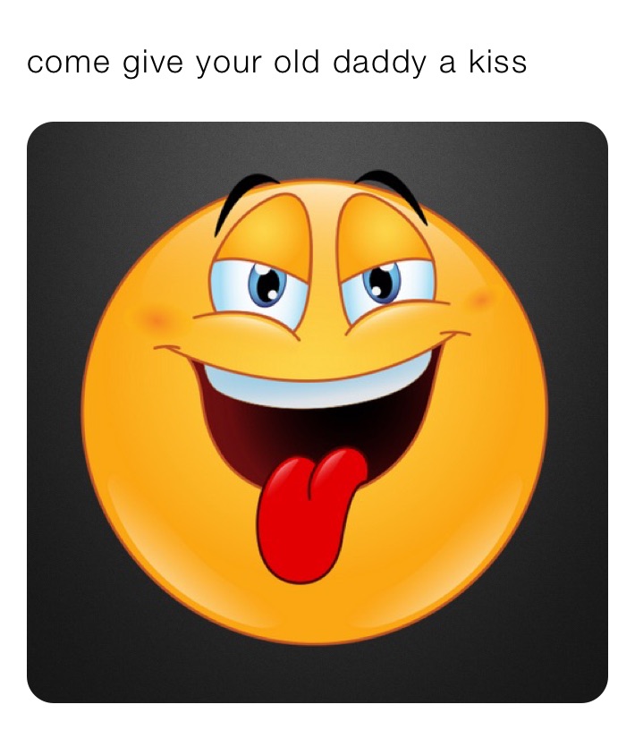 come give your old daddy a kiss