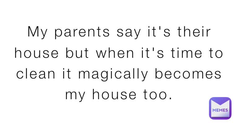 My parents say it's their house but when it's time to clean it magically becomes my house too.