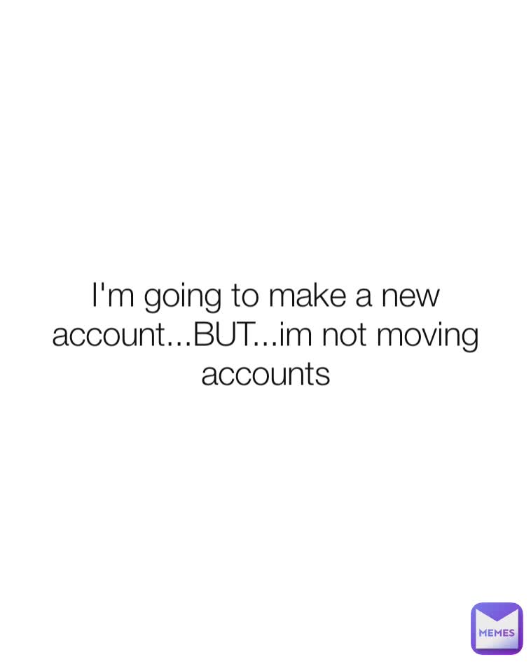 I'm going to make a new account...BUT...im not moving accounts