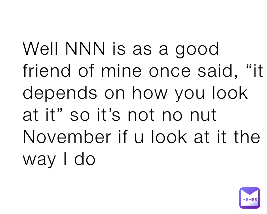 Well NNN is as a good friend of mine once said, “it depends on how you look at it” so it’s not no nut November if u look at it the way I do