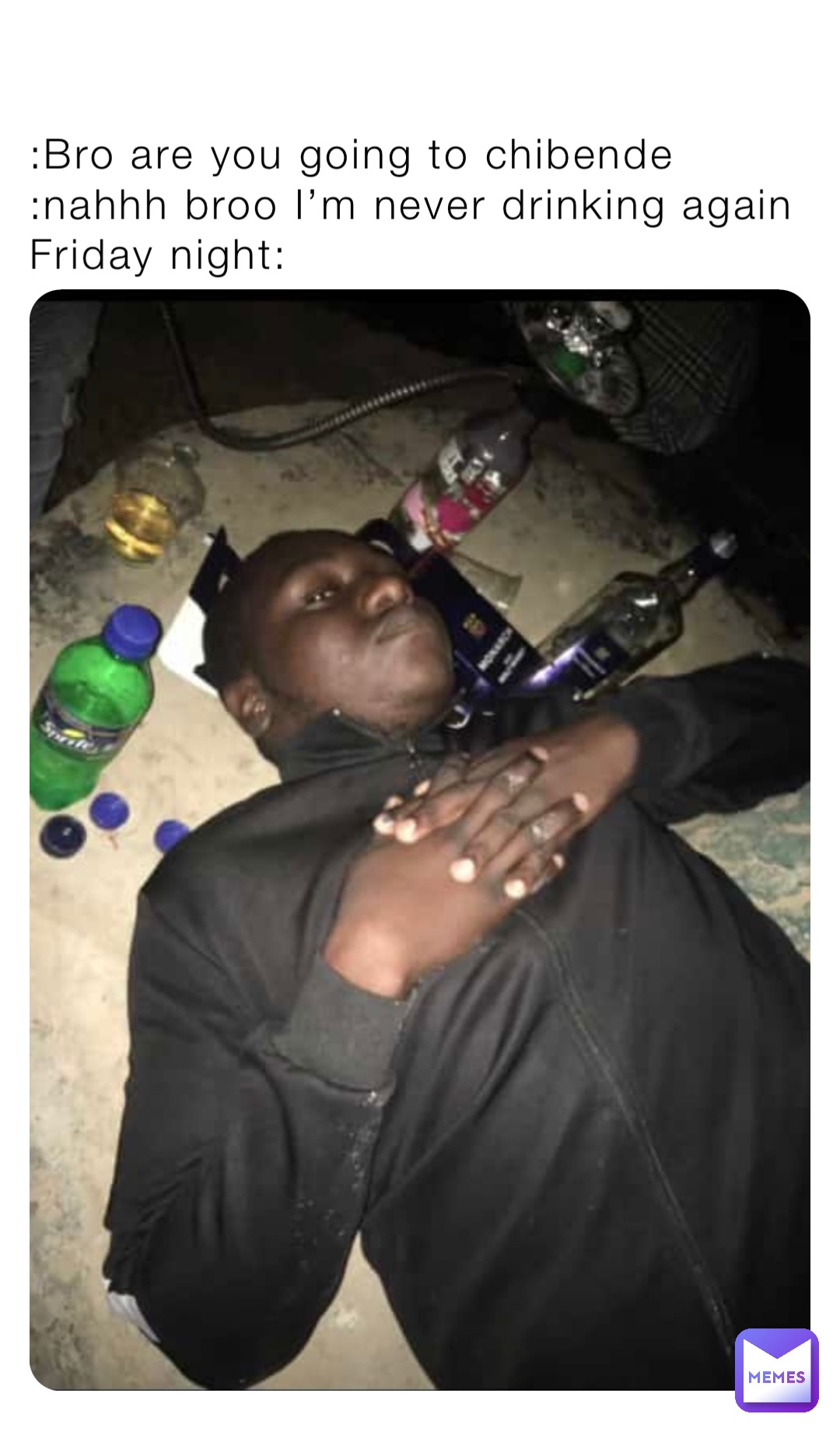 :Bro are you going to chibende 
:nahhh broo I’m never drinking again 
Friday night: