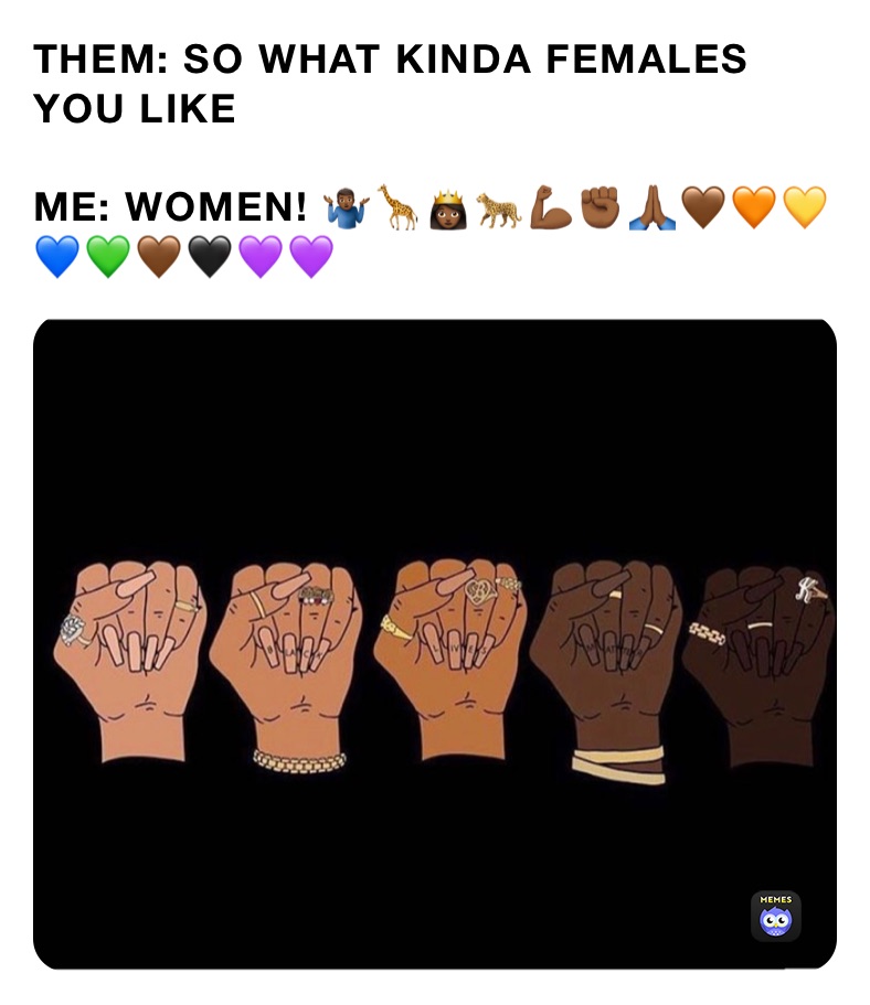 THEM: SO WHAT KINDA FEMALES YOU LIKE 

ME: WOMEN! 🤷🏾‍♂️🦒👸🏾🐆💪🏾✊🏾🙏🏾🤎🧡💛💙💚🤎🖤💜💜