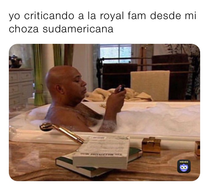 yo criticando a la royal fam desde mi choza sudamericana