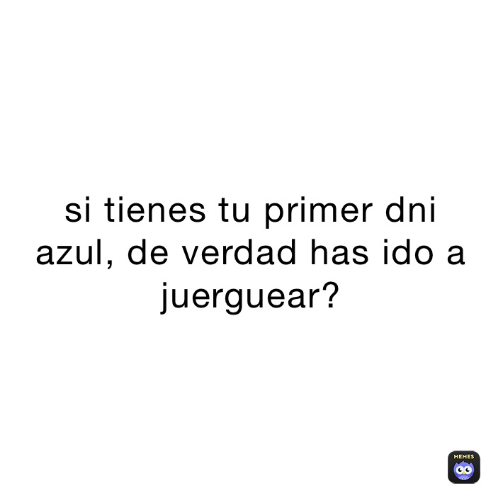 si tienes tu primer dni 
azul, de verdad has ido a juerguear?