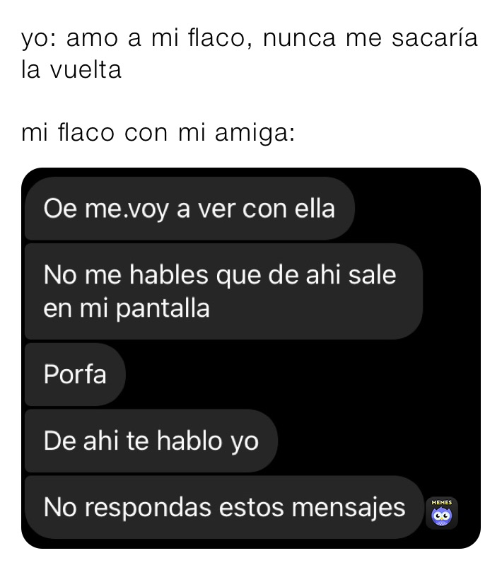 yo: amo a mi flaco, nunca me sacaría la vuelta

mi flaco con mi amiga: