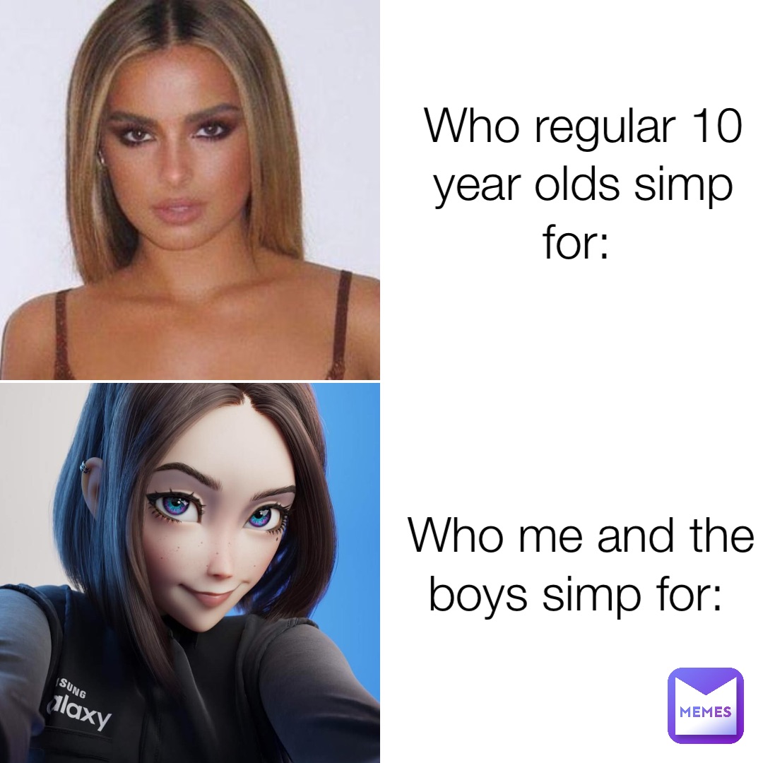 Who regular 10 year olds simp for: Who me and the boys simp for:
