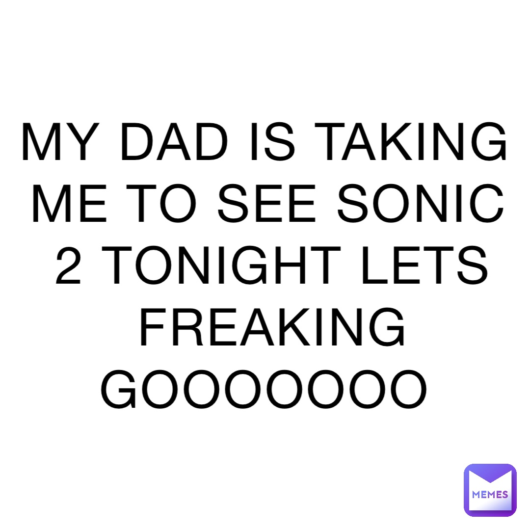 MY DAD IS TAKING ME TO SEE SONIC 2 TONIGHT LETS FREAKING GOOOOOOO