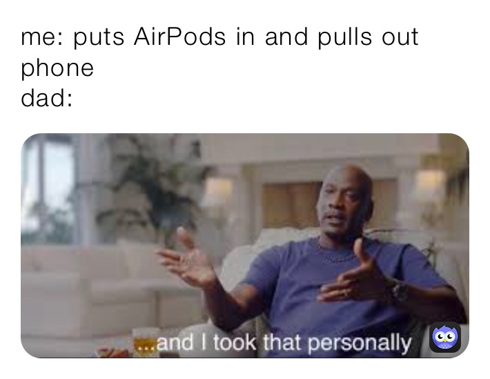 me: puts AirPods in and pulls out phone
dad: