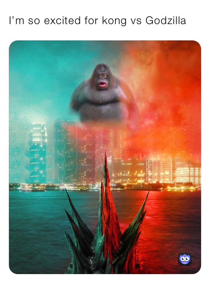 I’m so excited for kong vs Godzilla 