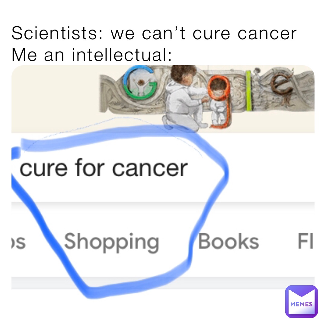Scientists: we can’t cure cancer
Me an intellectual: