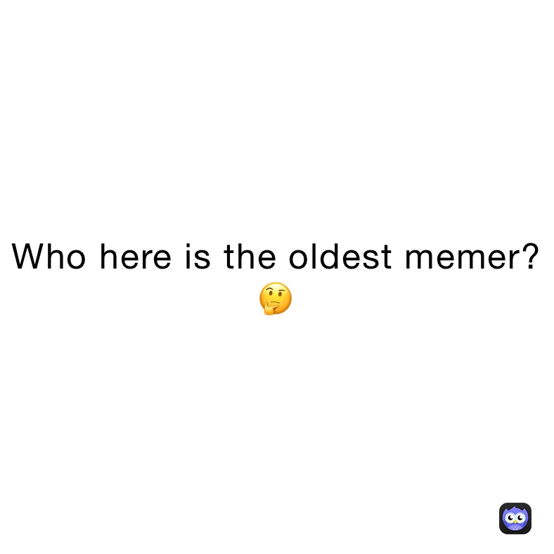 Who here is the oldest memer?
🤔