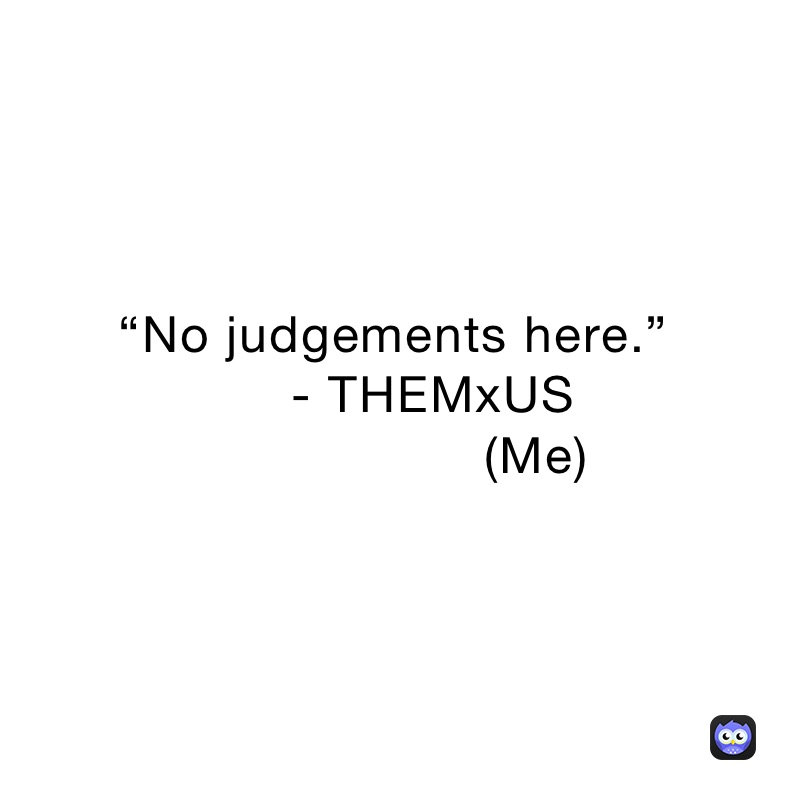 “No judgements here.”
     - THEMxUS
                  (Me)